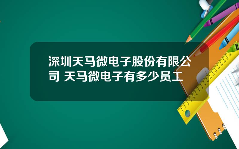 深圳天马微电子股份有限公司 天马微电子有多少员工